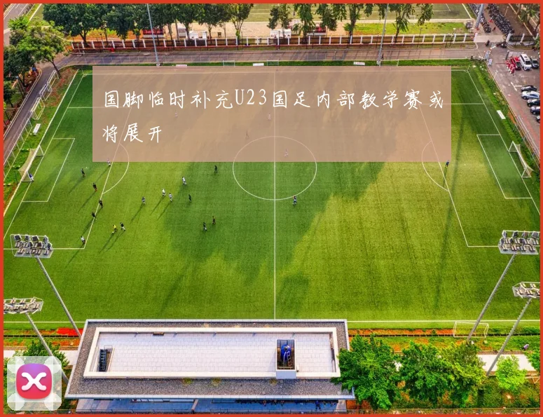 国脚临时补充U23国足内部教学赛或将展开