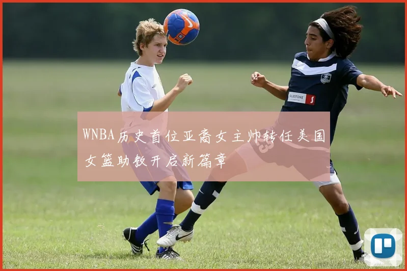 WNBA历史首位亚裔女主帅转任美国女篮助教开启新篇章