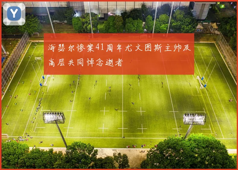 海瑟尔惨案41周年尤文图斯主帅及高层共同悼念逝者