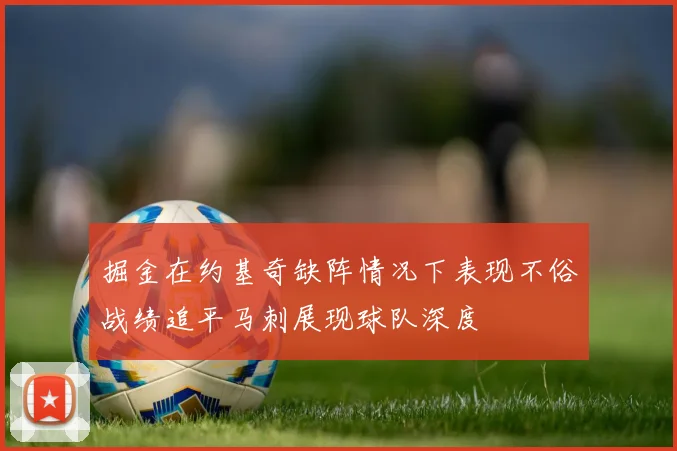 掘金在约基奇缺阵情况下表现不俗战绩追平马刺展现球队深度