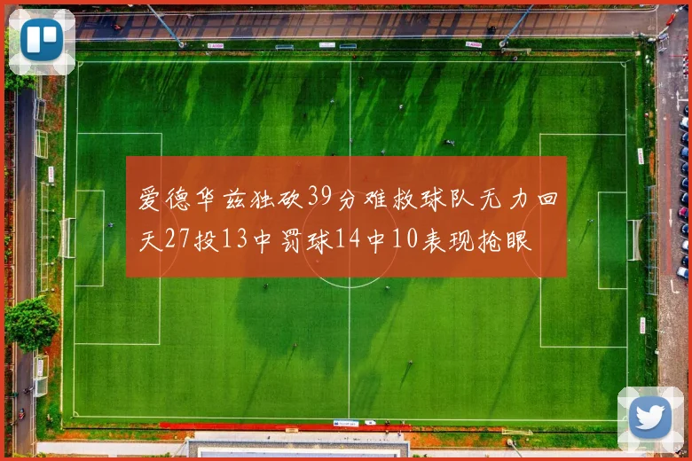 爱德华兹独砍39分难救球队无力回天27投13中罚球14中10表现抢眼