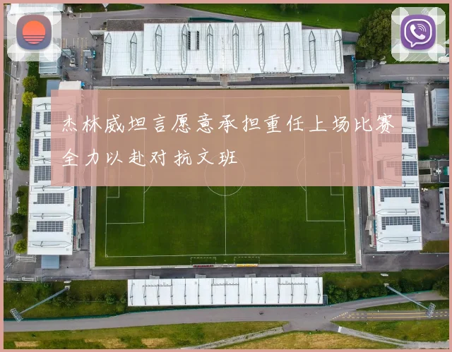 杰林威坦言愿意承担重任上场比赛全力以赴对抗文班