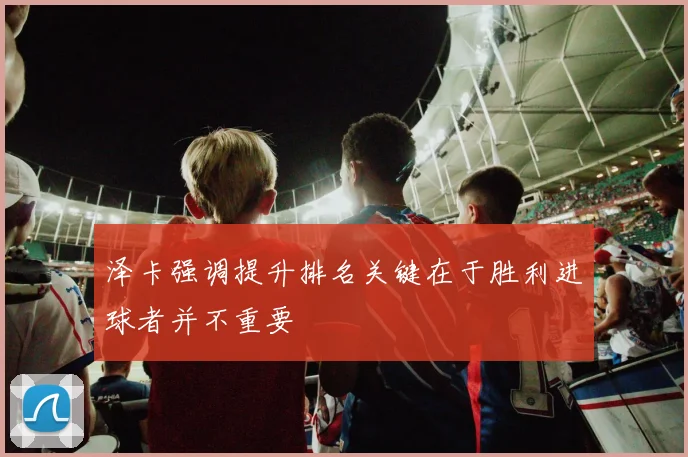 泽卡强调提升排名关键在于胜利进球者并不重要