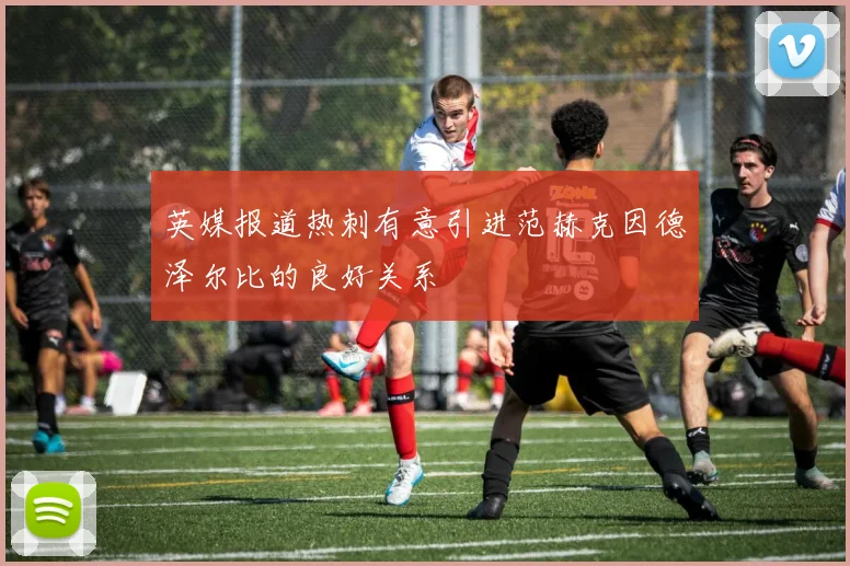 英媒报道热刺有意引进范赫克因德泽尔比的良好关系