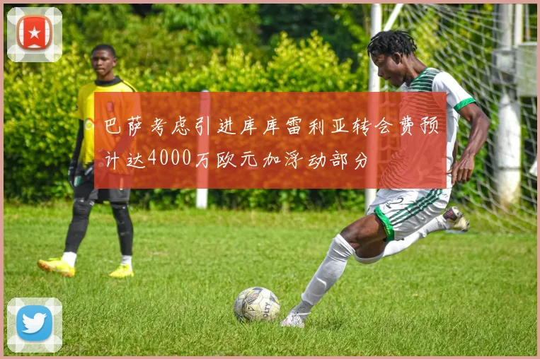 巴萨考虑引进库库雷利亚转会费预计达4000万欧元加浮动部分