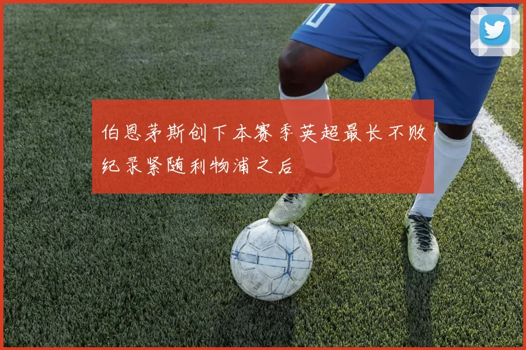 伯恩茅斯创下本赛季英超最长不败纪录紧随利物浦之后