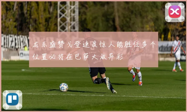龙东盛赞戈登速度惊人能胜任多个位置必将在巴萨大放异彩
