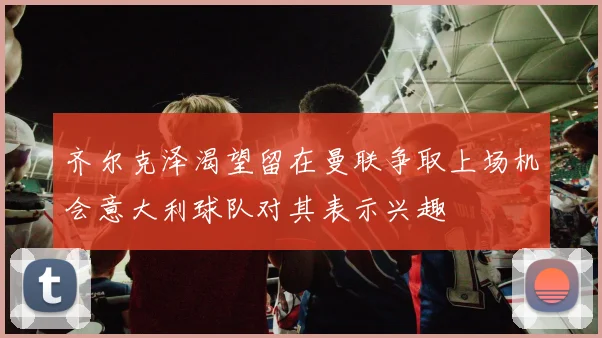 齐尔克泽渴望留在曼联争取上场机会意大利球队对其表示兴趣