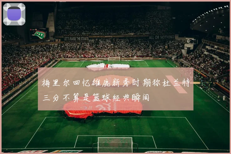 梅里尔回忆雄鹿新秀时期称杜兰特三分不算是篮球经典瞬间