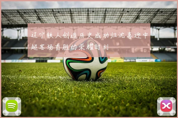 辽宁铁人创造历史成功归沈喜迎中超客场首胜的荣耀时刻