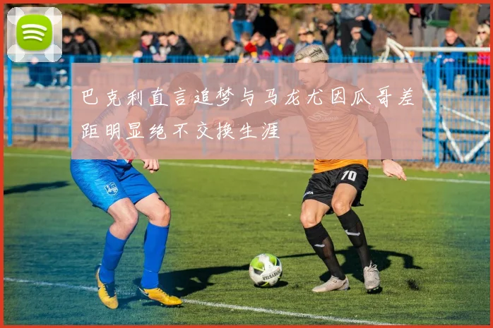 巴克利直言追梦与马龙尤因瓜哥差距明显绝不交换生涯
