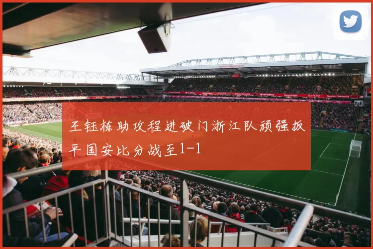 王钰栋助攻程进破门浙江队顽强扳平国安比分战至1-1