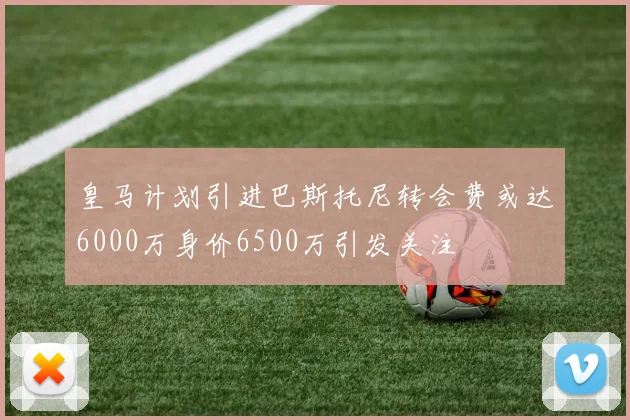 皇马计划引进巴斯托尼转会费或达6000万身价6500万引发关注