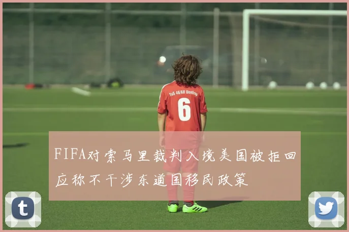 FIFA对索马里裁判入境美国被拒回应称不干涉东道国移民政策